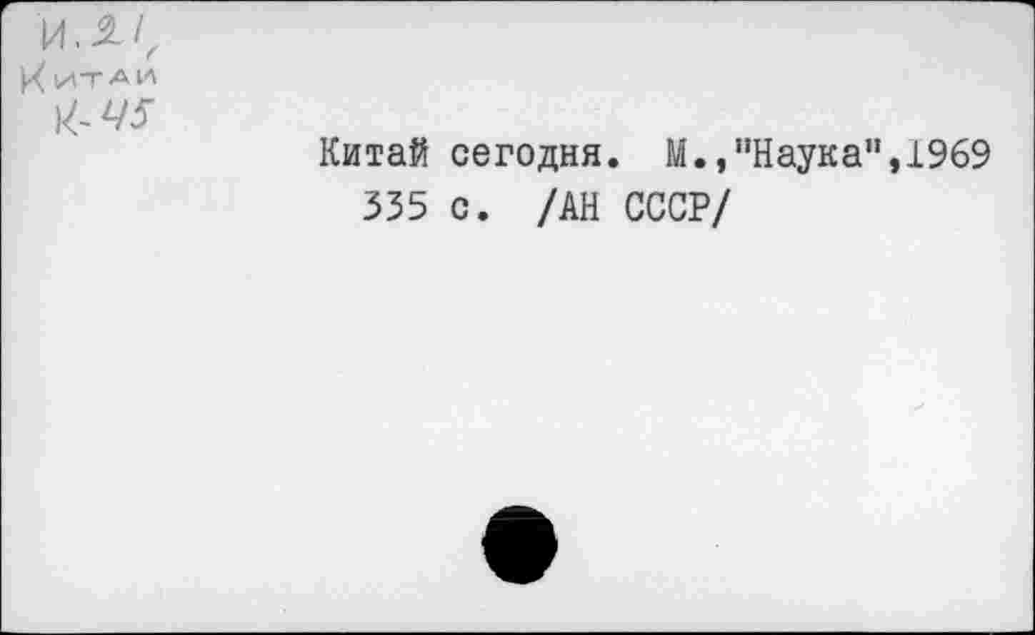 ﻿' И.-Ч )/ ИТ а И	■ч Китай сегодня. М.»"Наука",1969 335 с. /АН СССР/
	•